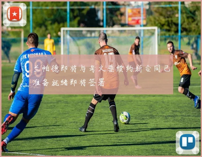 兰帕德即将与考文垂续约新合同已准备就绪即将签署