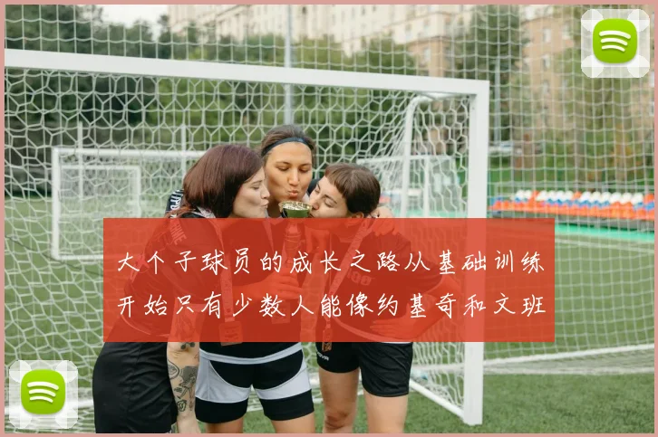 大个子球员的成长之路从基础训练开始只有少数人能像约基奇和文班那样成功