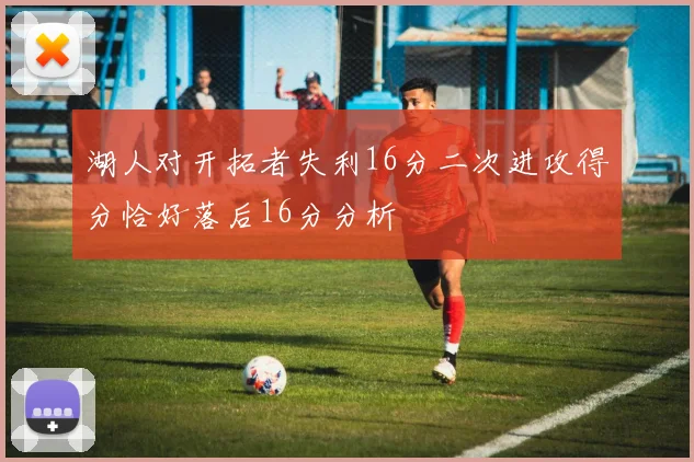 湖人对开拓者失利16分二次进攻得分恰好落后16分分析
