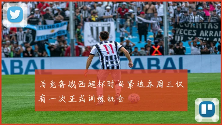 马竞备战西超杯时间紧迫本周三仅有一次正式训练机会