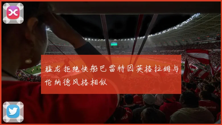 猛龙拒绝快船巴雷特因英格拉姆与伦纳德风格相似