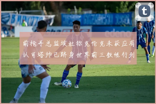 前枪手总监埃杜称克伦克未获应有认可塔帅已跻身世界前三教练行列