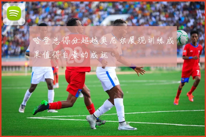 哈登总得分超越奥尼尔展现训练成果值得自豪的成就