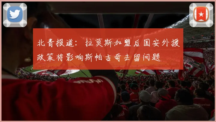 北青报道：拉莫斯加盟后国安外援政策将影响斯帕吉奇去留问题