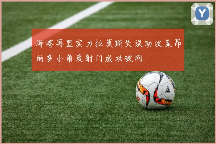 海港再显实力拉莫斯失误助攻莱昂纳多小角度射门成功破网