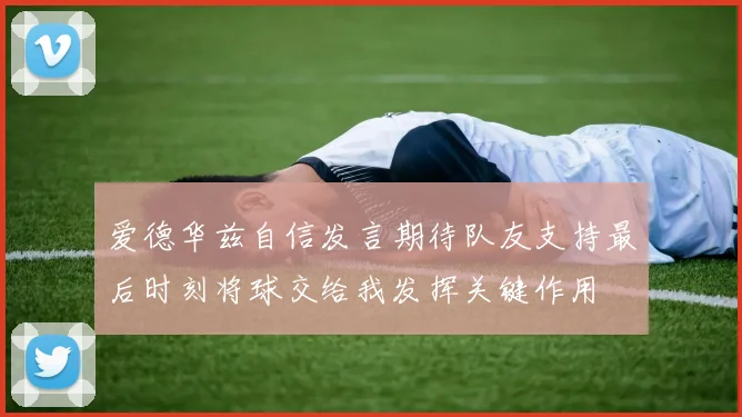 爱德华兹自信发言期待队友支持最后时刻将球交给我发挥关键作用