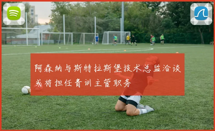 阿森纳与斯特拉斯堡技术总监洽谈或将担任青训主管职务