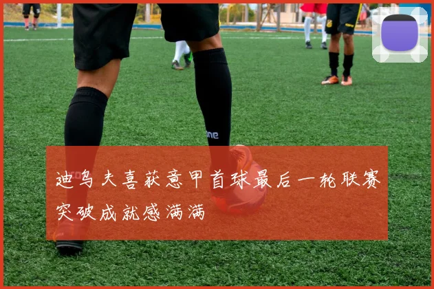 迪乌夫喜获意甲首球最后一轮联赛突破成就感满满