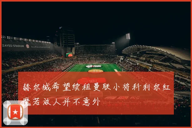 赫尔城希望续租曼联小将科利尔红魔若放人并不意外