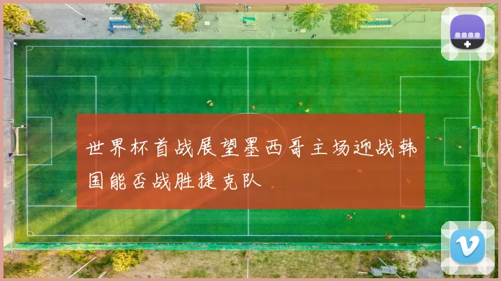 世界杯首战展望墨西哥主场迎战韩国能否战胜捷克队