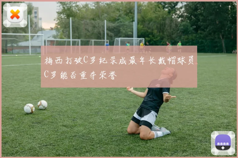梅西打破C罗纪录成最年长戴帽球员C罗能否重夺荣誉
