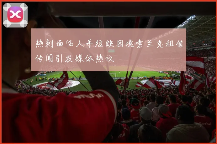热刺面临人手短缺困境索兰克租借传闻引发媒体热议