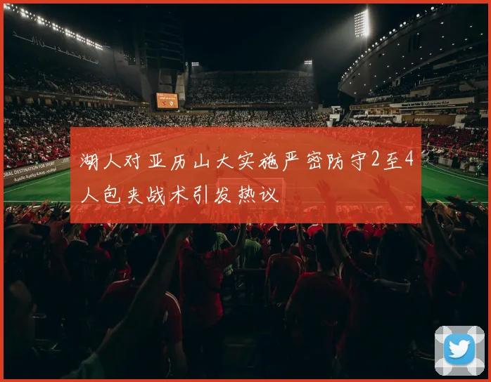 湖人对亚历山大实施严密防守2至4人包夹战术引发热议
