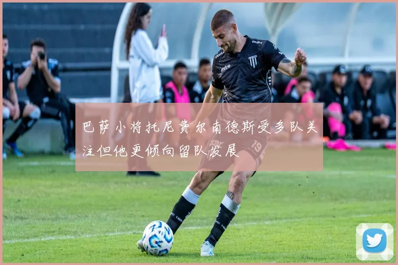 巴萨小将托尼费尔南德斯受多队关注但他更倾向留队发展