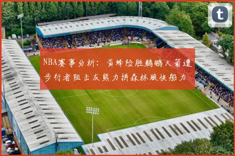 NBA赛事分析：黄蜂险胜鹈鹕火箭遭步行者阻击灰熊力拼森林狼快船力克76人