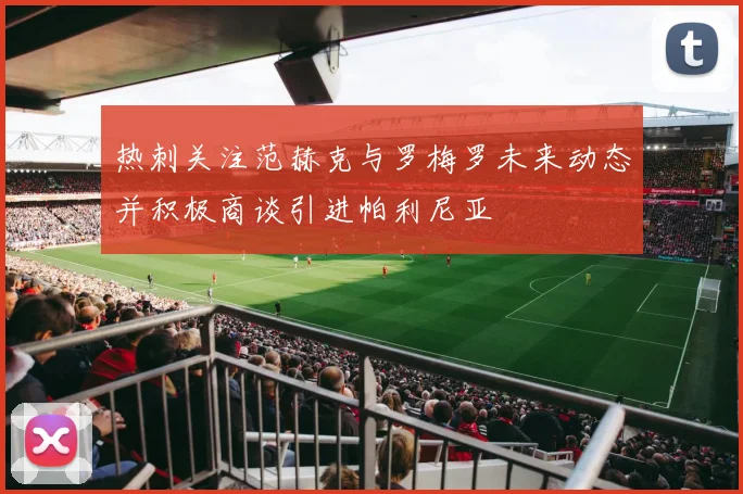 热刺关注范赫克与罗梅罗未来动态并积极商谈引进帕利尼亚