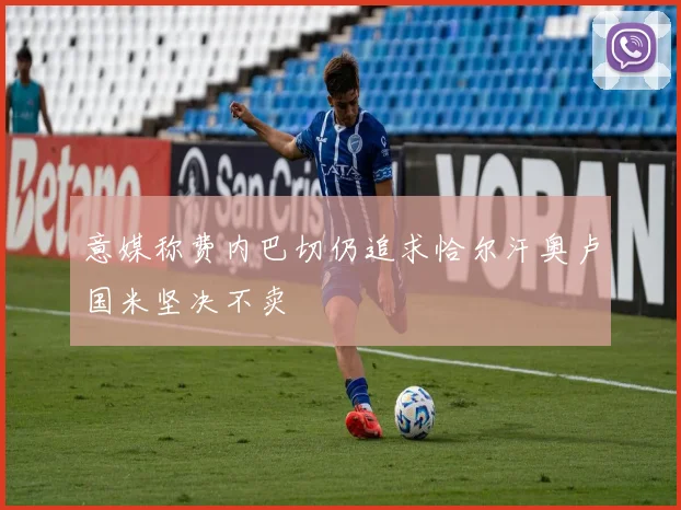 意媒称费内巴切仍追求恰尔汗奥卢国米坚决不卖