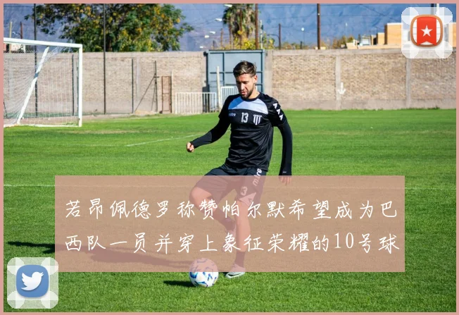 若昂佩德罗称赞帕尔默希望成为巴西队一员并穿上象征荣耀的10号球衣