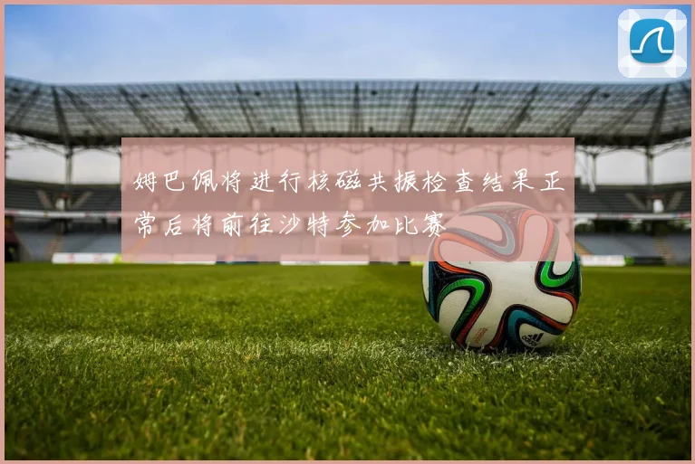 姆巴佩将进行核磁共振检查结果正常后将前往沙特参加比赛